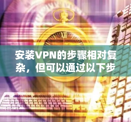 安装VPN的步骤相对复杂，但可以通过以下步骤来系统地进行