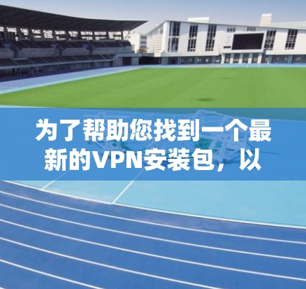 为了帮助您找到一个最新的VPN安装包，以下是一些推荐的VPN软件，这些软件都是最新版本，并且在移动设备上表现非常稳定