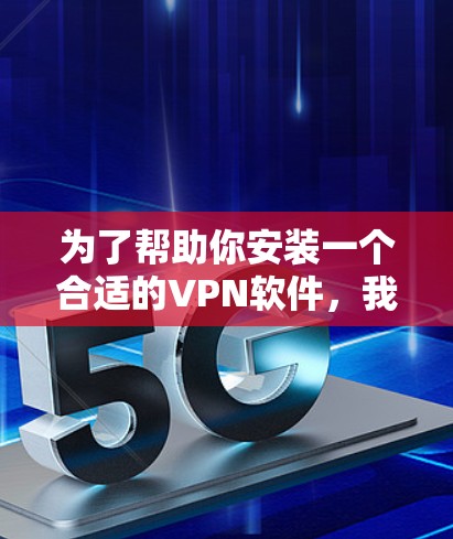 为了帮助你安装一个合适的VPN软件，我整理了一些推荐的VPN软件，根据你的情况选择最适合的版本和版本。以下是一些常见VPN软件推荐