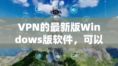 VPN的最新版Windows版软件,可以分为几类,根据需求选择合适的。以下是几种常见且功能强大的软件推荐 VPN的最新版Windows版软件,可以分为几类,根据需求选择合适的。以下是几种常见且功能强大的软件推荐