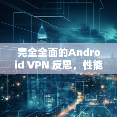 完全全面的Android VPN 反思，性能与安全的平衡