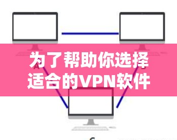 为了帮助你选择适合的VPN软件,以下是一些详细的步骤和建议 为了帮助你选择适合的VPN软件,以下是一些详细的步骤和建议