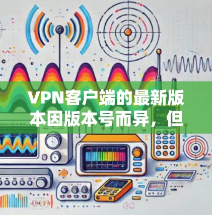 VPN客户端的最新版本因版本号而异,但以下是一些符合中国法律法规的推荐软件,这些软件通常会受到用户关注 VPN客户端的最新版本因版本号而异,但以下是一些符合中国法律法规的推荐软件,这些软件通常会受到用户关注
