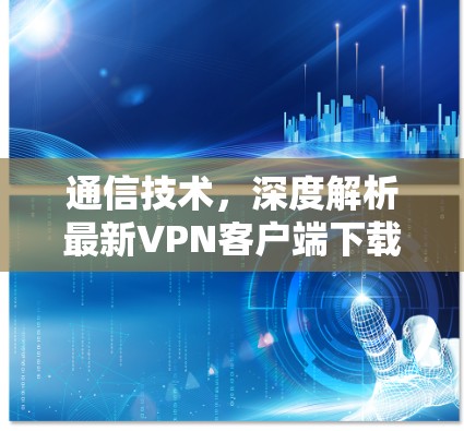 通信技术，深度解析最新VPN客户端下载