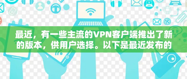 最近,有一些主流的VPN客户端推出了新的版本,供用户选择。以下是最近发布的几款主流VPN客户端 最近,有一些主流的VPN客户端推出了新的版本,供用户选择。以下是最近发布的几款主流VPN客户端