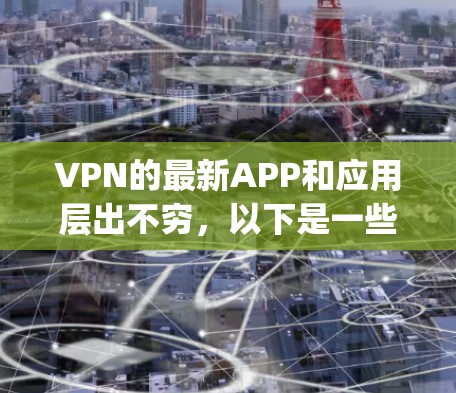 VPN的最新APP和应用层出不穷,以下是一些国内和国际 popular 的VPN推荐,供您参考 VPN的最新APP和应用层出不穷,以下是一些国内和国际 popular 的VPN推荐,供您参考