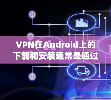 VPN在Android上的下载和安装通常是通过第三方应用商店(如Google Play Store)或第三方平台来完成的。以下是一些常见的问题和解决方法,帮助您更好地解决问题 VPN在Android上的下载和安装通常是通过第三方应用商店(如Google Play Store)或第三方平台来完成的。以下是一些常见的问题和解决方法,帮助您更好地解决问题