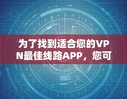 为了找到适合您的VPN最佳线路APP,您可以按照以下步骤进行选择 为了找到适合您的VPN最佳线路APP,您可以按照以下步骤进行选择