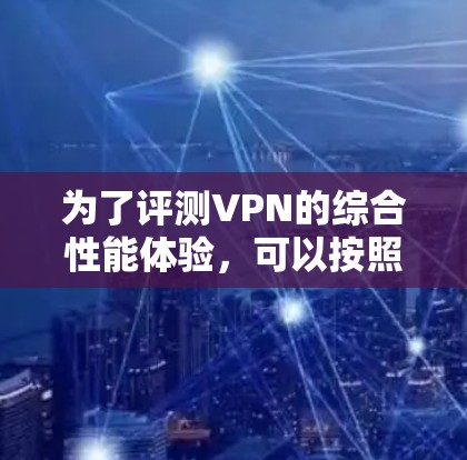 为了评测VPN的综合性能体验，可以按照以下步骤进行