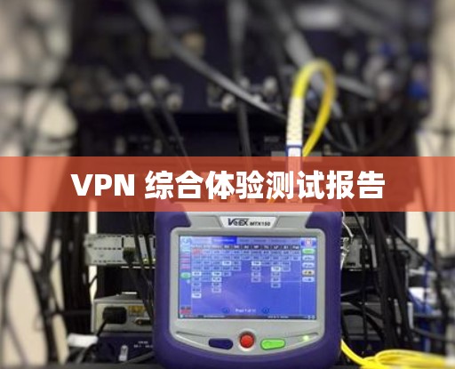 VPN 综合体验测试报告 VPN 综合体验测试报告