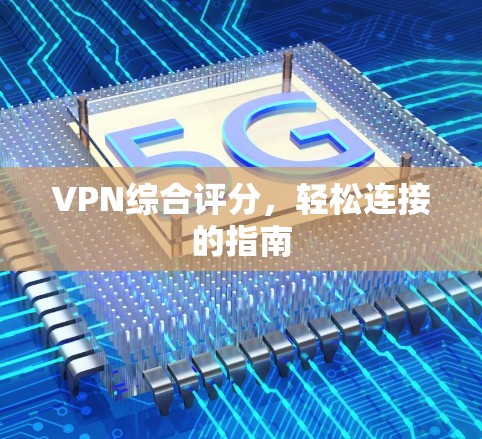 VPN综合评分,轻松连接的指南 VPN综合评分,轻松连接的指南