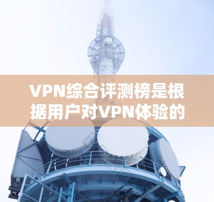 VPN综合评测榜是根据用户对VPN体验的综合评价，综合考虑服务质量和用户体验，对各种VPN平台进行了排名。以下是根据多个评测指标对主要VPN平台的综合评价