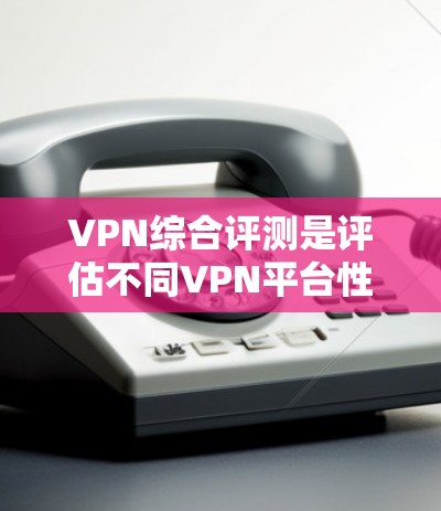 VPN综合评测是评估不同VPN平台性能、安全性和兼容性的综合报告。以下是对几个主要VPN平台的综合评测