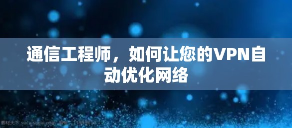 通信工程师,如何让您的VPN自动优化网络 通信工程师,如何让您的VPN自动优化网络