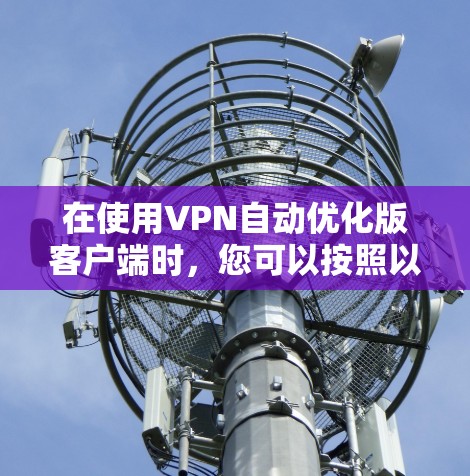 在使用VPN自动优化版客户端时,您可以按照以下步骤进行操作 在使用VPN自动优化版客户端时,您可以按照以下步骤进行操作
