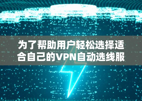 为了帮助用户轻松选择适合自己的VPN自动选线服务，以下是一个分步的推荐和总结