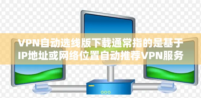 VPN自动选线版下载通常指的是基于IP地址或网络位置自动推荐VPN服务的工具。以下是一些常用的VPN自动选线软件及其下载链接