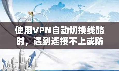 使用VPN自动切换线路时,遇到连接不上或防火墙阻止的情况,可以按照以下步骤进行解决 使用VPN自动切换线路时,遇到连接不上或防火墙阻止的情况,可以按照以下步骤进行解决