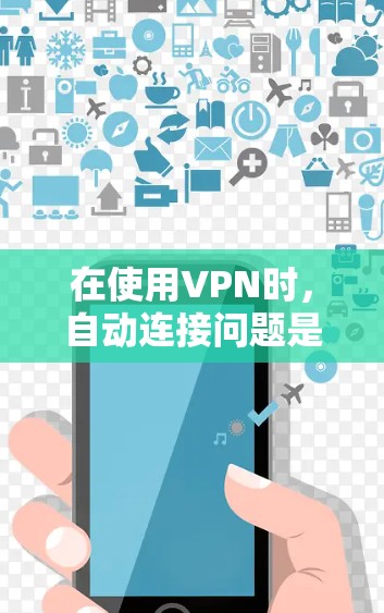 在使用VPN时,自动连接问题是常见且需要注意的问题。以下是解决VPN自动连接的步骤说明 在使用VPN时,自动连接问题是常见且需要注意的问题。以下是解决VPN自动连接的步骤说明