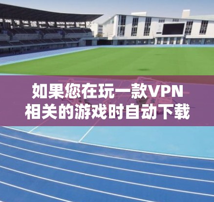如果您在玩一款VPN相关的游戏时自动下载不了,您可以按照以下步骤尝试解决 如果您在玩一款VPN相关的游戏时自动下载不了,您可以按照以下步骤尝试解决