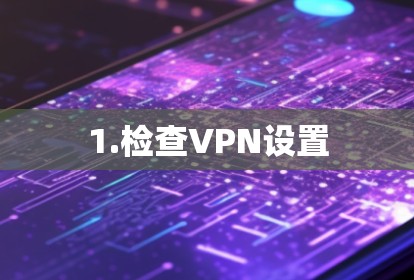 1.检查VPN设置 1.检查VPN设置