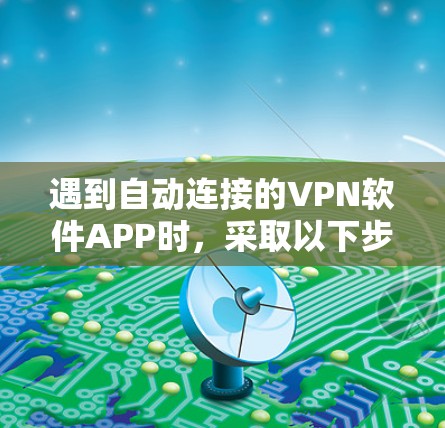 遇到自动连接的VPN软件APP时,采取以下步骤进行防范,可以有效防止风险 遇到自动连接的VPN软件APP时,采取以下步骤进行防范,可以有效防止风险