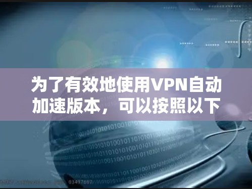 为了有效地使用VPN自动加速版本，可以按照以下步骤进行