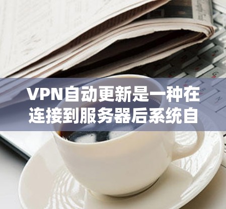 VPN自动更新是一种在连接到服务器后系统自动更新缓存的技术,旨在防止数据丢失并增加安全性。然而,这种做法也带来了一些潜在的问题。以下是详细的分析和总结 VPN自动更新是一种在连接到服务器后系统自动更新缓存的技术,旨在防止数据丢失并增加安全性。然而,这种做法也带来了一些潜在的问题。以下是详细的分析和总结