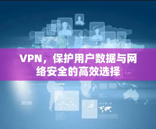 VPN，保护用户数据与网络安全的高效选择