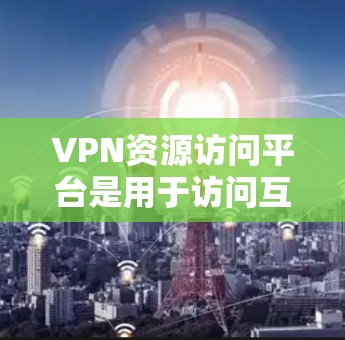 VPN资源访问平台是用于访问互联网资源的网络服务,主要包括以下几种 VPN资源访问平台是用于访问互联网资源的网络服务,主要包括以下几种