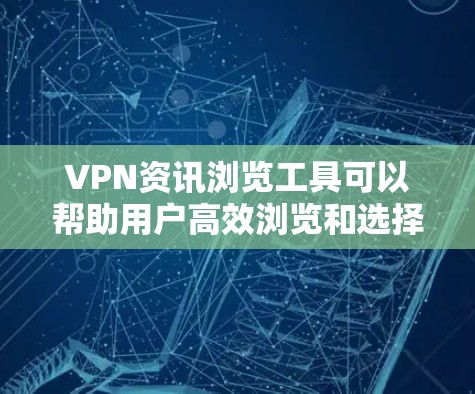 VPN资讯浏览工具可以帮助用户高效浏览和选择VPN内容。以下是一些常用的VPN资讯浏览工具及其功能