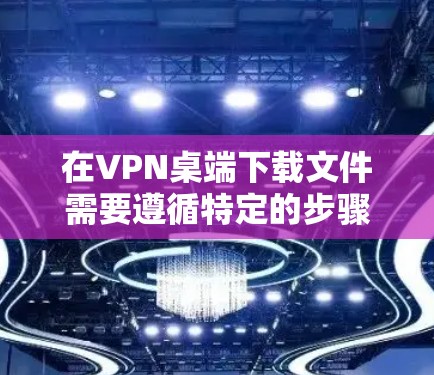 在VPN桌端下载文件需要遵循特定的步骤和规则,以下是一步步的指南 在VPN桌端下载文件需要遵循特定的步骤和规则,以下是一步步的指南