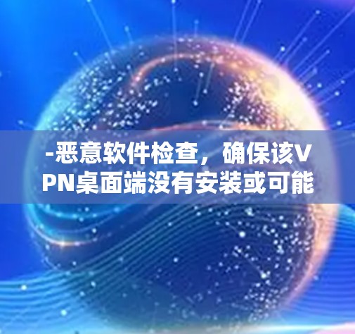 -恶意软件检查,确保该VPN桌面端没有安装或可能导致恶意软件的恶意软件 -恶意软件检查,确保该VPN桌面端没有安装或可能导致恶意软件的恶意软件