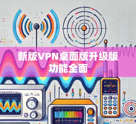 新版VPN桌面版升级版功能全面 新版VPN桌面版升级版功能全面