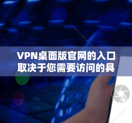 VPN桌面版官网的入口取决于您需要访问的具体内容或服务。以下是一些常见的VPN平台及其官网入口