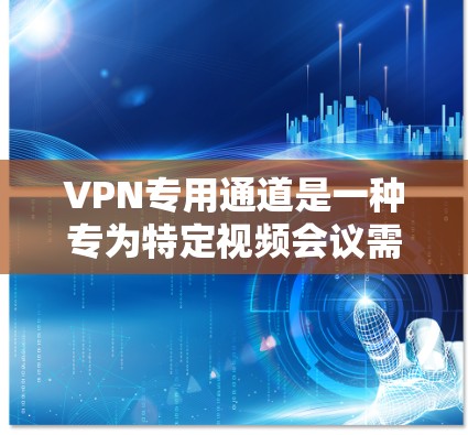 VPN专用通道是一种专为特定视频会议需求设计的VPN服务，旨在为用户提供在特定地点或时间进行视频通话的便利。以下是对专用通道的详细分析