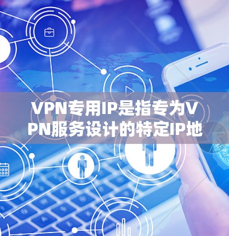 VPN专用IP是指专为VPN服务设计的特定IP地址，这些IP地址通常配置了VPN相关的安全端口、设置和功能，以确保在使用过程中数据的安全性。以下是使用VPN时可能会遇到的一些专用IP