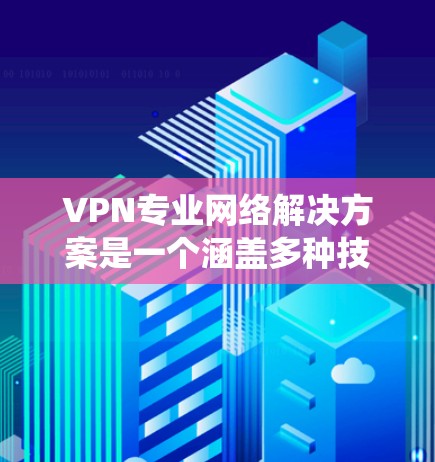 VPN专业网络解决方案是一个涵盖多种技术领域,旨在为用户提供可靠、安全和高效的网络连接的系统。以下是对该主题的详细介绍 VPN专业网络解决方案是一个涵盖多种技术领域,旨在为用户提供可靠、安全和高效的网络连接的系统。以下是对该主题的详细介绍