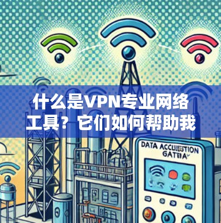 什么是VPN专业网络工具?它们如何帮助我们连接更安全的网络? 什么是VPN专业网络工具?它们如何帮助我们连接更安全的网络?