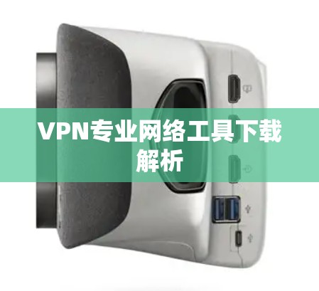 VPN专业网络工具下载解析 VPN专业网络工具下载解析