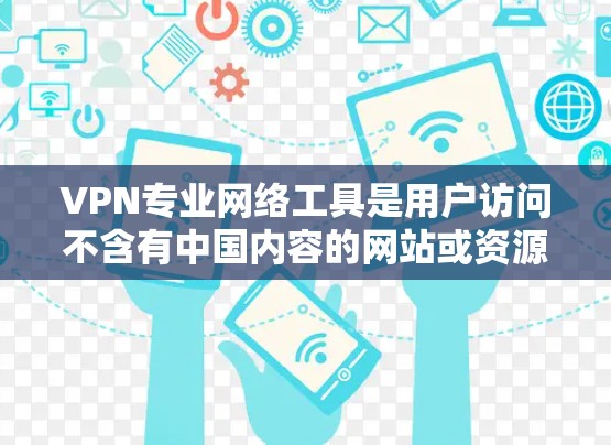 VPN专业网络工具是用户访问不含有中国内容的网站或资源的重要工具,主要有以下几种 VPN专业网络工具是用户访问不含有中国内容的网站或资源的重要工具,主要有以下几种