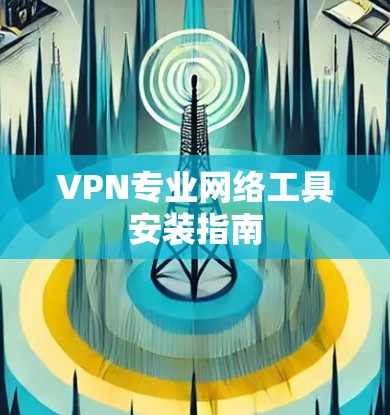 VPN专业网络工具安装指南 VPN专业网络工具安装指南