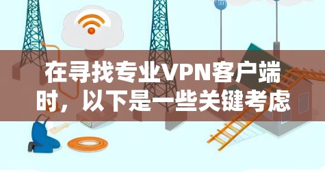 在寻找专业VPN客户端时,以下是一些关键考虑因素和推荐步骤 在寻找专业VPN客户端时,以下是一些关键考虑因素和推荐步骤