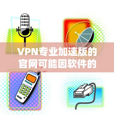 VPN专业加速版的官网可能因软件的特定功能而有所不同。以下是一些常见的VPN加速器的官网，供您参考