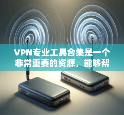 VPN专业工具合集是一个非常重要的资源,能够帮助你更好地管理和优化VPN体验。以下是一些常见的VPN专业工具和工具包,涵盖了从网络设置到监控和备份的各个方面 VPN专业工具合集是一个非常重要的资源,能够帮助你更好地管理和优化VPN体验。以下是一些常见的VPN专业工具和工具包,涵盖了从网络设置到监控和备份的各个方面