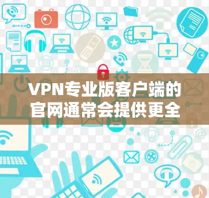 VPN专业版客户端的官网通常会提供更全面、更专业的配置选项,适合有一定技术基础的用户。以下是一些常见的专业版VPN客户端的官网 VPN专业版客户端的官网通常会提供更全面、更专业的配置选项,适合有一定技术基础的用户。以下是一些常见的专业版VPN客户端的官网