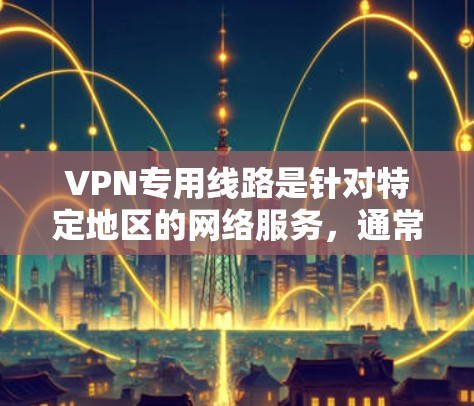 VPN专用线路是针对特定地区的网络服务，通常提供更高的安全等级和速率，以满足特定国家或地区的网络需求。以下是一些提供 VPN 建议的 VPN 部门和它们的专用线路