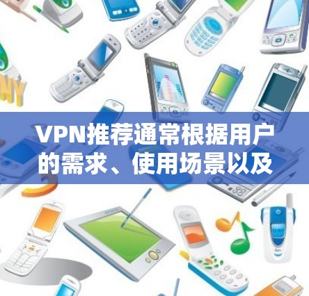 VPN推荐通常根据用户的需求、使用场景以及个人偏好来选择。以下是一些常用的VPN推荐,涵盖国内、国际和跨地缘线等多种选择 VPN推荐通常根据用户的需求、使用场景以及个人偏好来选择。以下是一些常用的VPN推荐,涵盖国内、国际和跨地缘线等多种选择