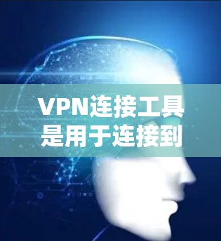 VPN连接工具是用于连接到VPN服务的软件或应用，主要用于登录、解密、解包和连接。以下是详细的步骤说明