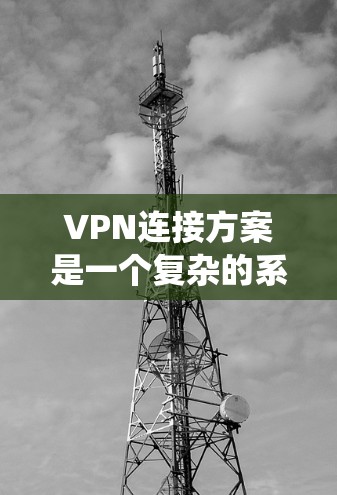 VPN连接方案是一个复杂的系统,涉及多个步骤和配置。以下是一个详细的VPN连接方案,帮助您顺利实现VPN连接 VPN连接方案是一个复杂的系统,涉及多个步骤和配置。以下是一个详细的VPN连接方案,帮助您顺利实现VPN连接